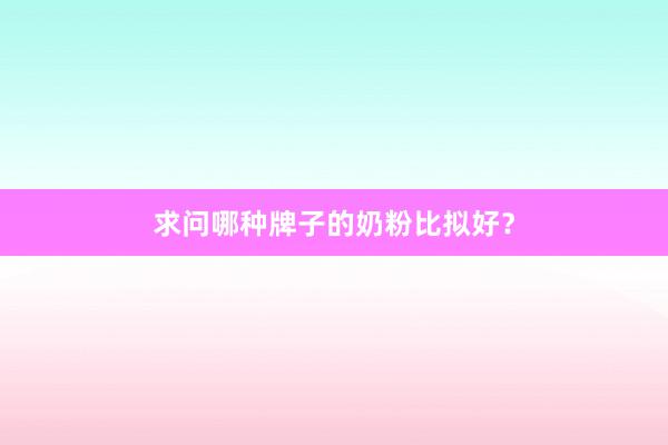 求问哪种牌子的奶粉比拟好？