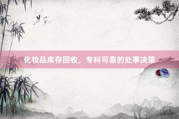 化妆品库存回收，专科可靠的处事决策